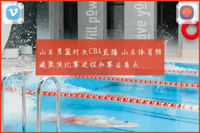 山东男篮对决CBA直播 山东体育频道聚焦比赛进程和赛后看点