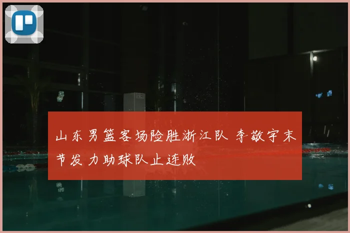 山东男篮客场险胜浙江队 李敬宇末节发力助球队止连败